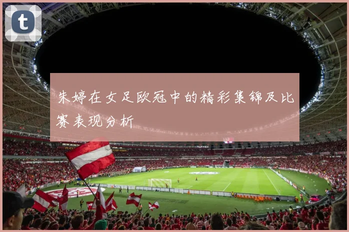 朱婷在女足欧冠中的精彩集锦及比赛表现分析