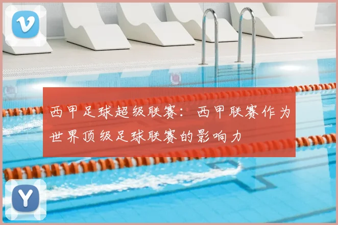 西甲足球超级联赛：西甲联赛作为世界顶级足球联赛的影响力