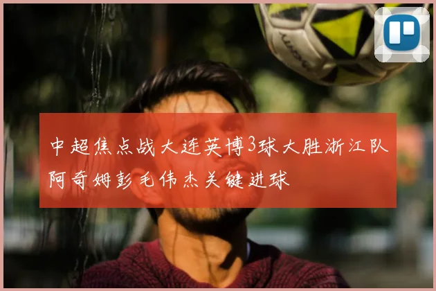 中超焦点战大连英博3球大胜浙江队阿奇姆彭毛伟杰关键进球