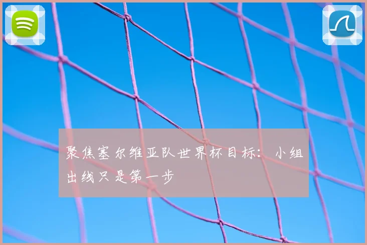 聚焦塞尔维亚队世界杯目标：小组出线只是第一步